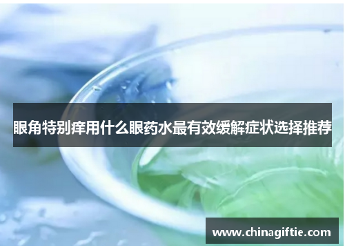 眼角特别痒用什么眼药水最有效缓解症状选择推荐